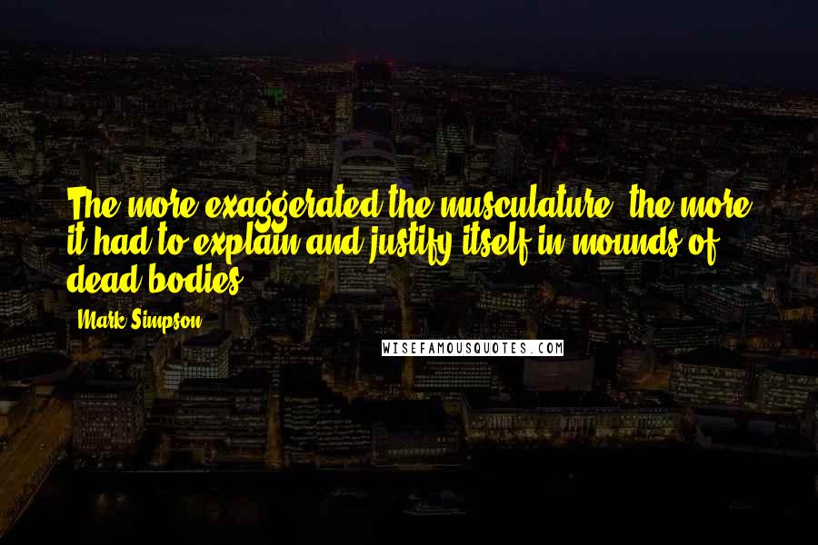 Mark Simpson Quotes: The more exaggerated the musculature, the more it had to explain and justify itself in mounds of dead bodies.