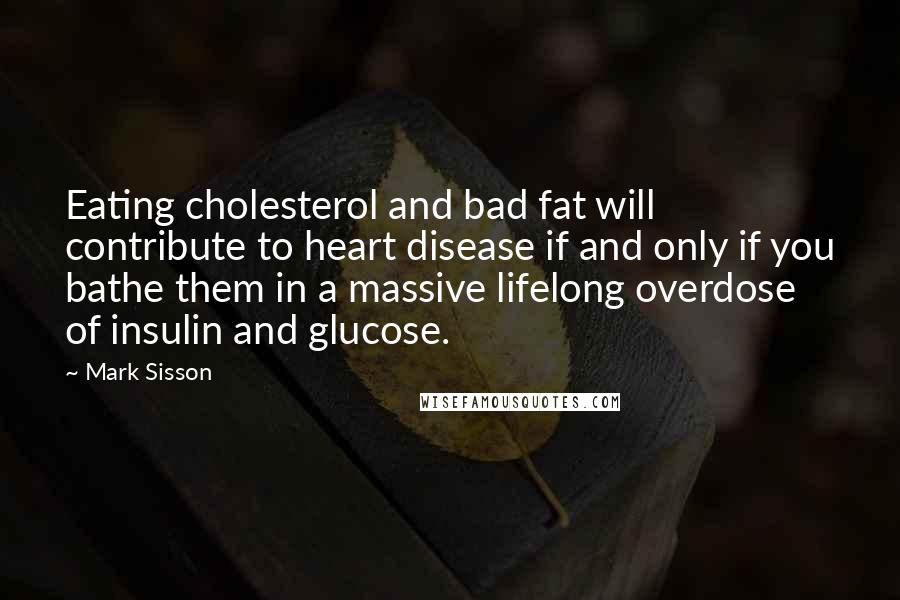 Mark Sisson Quotes: Eating cholesterol and bad fat will contribute to heart disease if and only if you bathe them in a massive lifelong overdose of insulin and glucose.