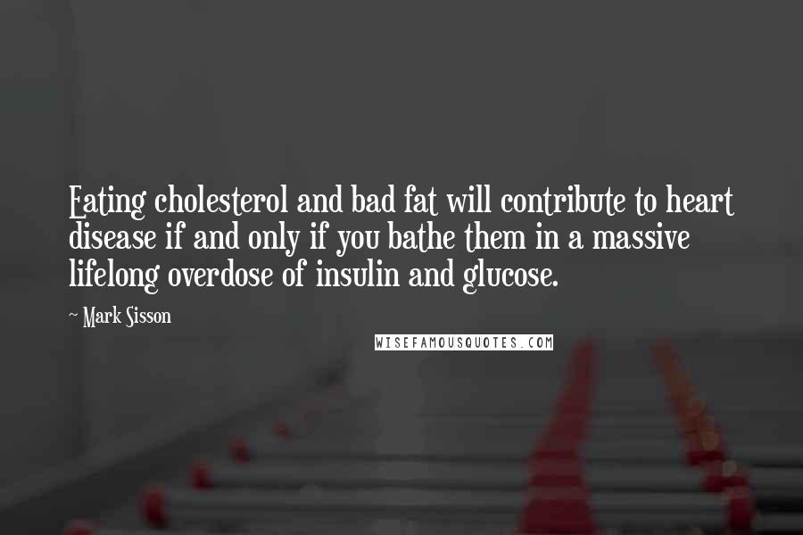 Mark Sisson Quotes: Eating cholesterol and bad fat will contribute to heart disease if and only if you bathe them in a massive lifelong overdose of insulin and glucose.