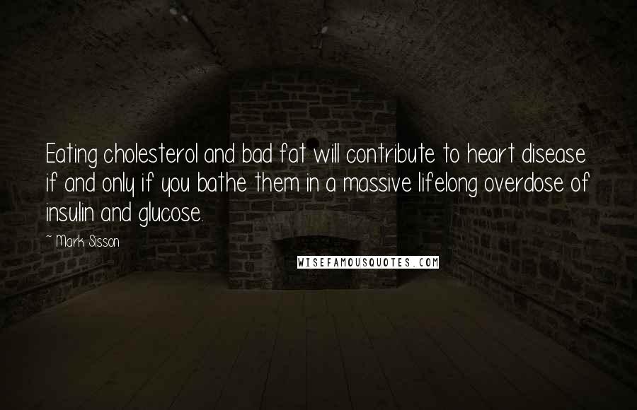 Mark Sisson Quotes: Eating cholesterol and bad fat will contribute to heart disease if and only if you bathe them in a massive lifelong overdose of insulin and glucose.