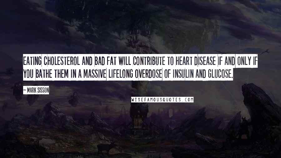 Mark Sisson Quotes: Eating cholesterol and bad fat will contribute to heart disease if and only if you bathe them in a massive lifelong overdose of insulin and glucose.