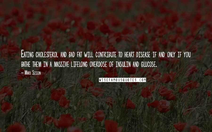 Mark Sisson Quotes: Eating cholesterol and bad fat will contribute to heart disease if and only if you bathe them in a massive lifelong overdose of insulin and glucose.