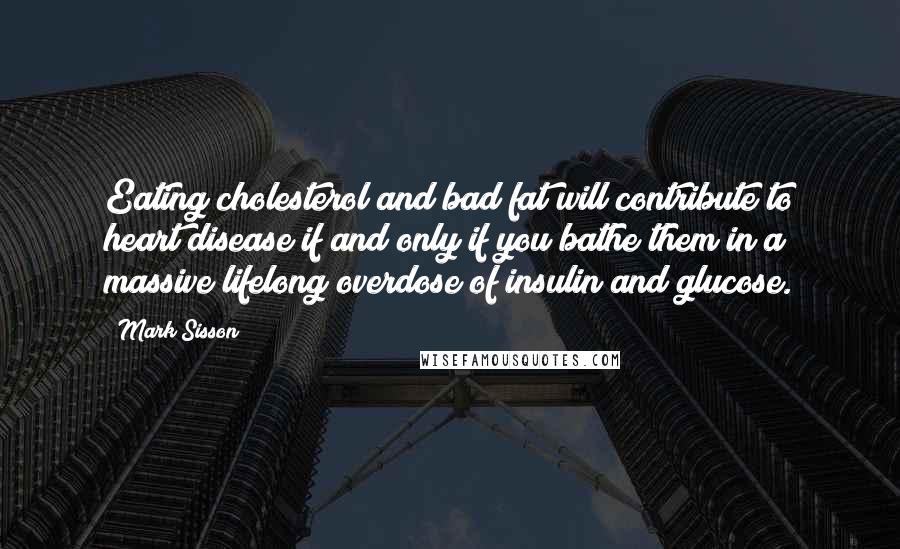 Mark Sisson Quotes: Eating cholesterol and bad fat will contribute to heart disease if and only if you bathe them in a massive lifelong overdose of insulin and glucose.