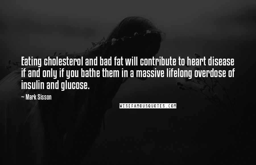 Mark Sisson Quotes: Eating cholesterol and bad fat will contribute to heart disease if and only if you bathe them in a massive lifelong overdose of insulin and glucose.