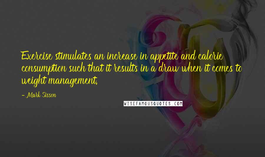 Mark Sisson Quotes: Exercise stimulates an increase in appetite and calorie consumption such that it results in a draw when it comes to weight management.