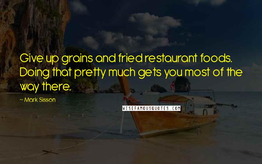 Mark Sisson Quotes: Give up grains and fried restaurant foods. Doing that pretty much gets you most of the way there.