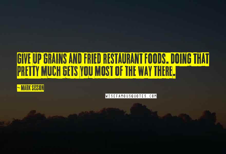 Mark Sisson Quotes: Give up grains and fried restaurant foods. Doing that pretty much gets you most of the way there.