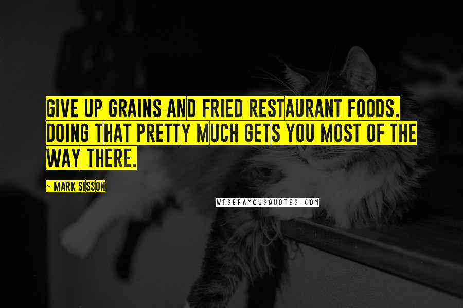 Mark Sisson Quotes: Give up grains and fried restaurant foods. Doing that pretty much gets you most of the way there.