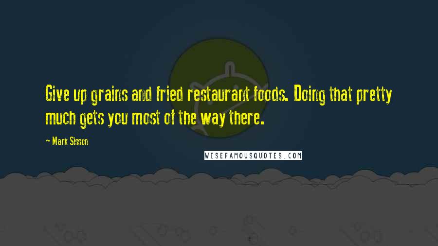 Mark Sisson Quotes: Give up grains and fried restaurant foods. Doing that pretty much gets you most of the way there.