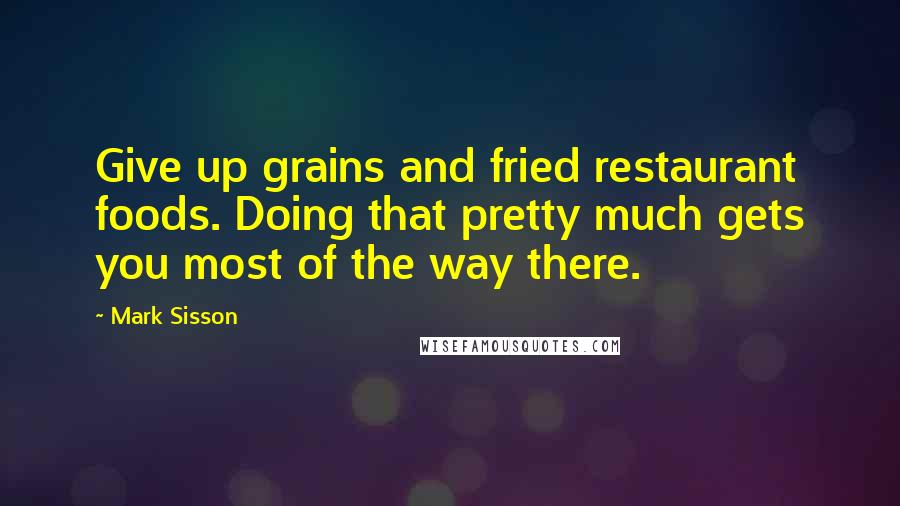 Mark Sisson Quotes: Give up grains and fried restaurant foods. Doing that pretty much gets you most of the way there.