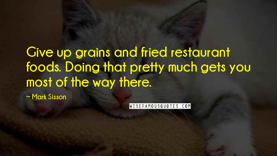 Mark Sisson Quotes: Give up grains and fried restaurant foods. Doing that pretty much gets you most of the way there.