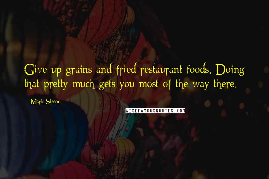 Mark Sisson Quotes: Give up grains and fried restaurant foods. Doing that pretty much gets you most of the way there.