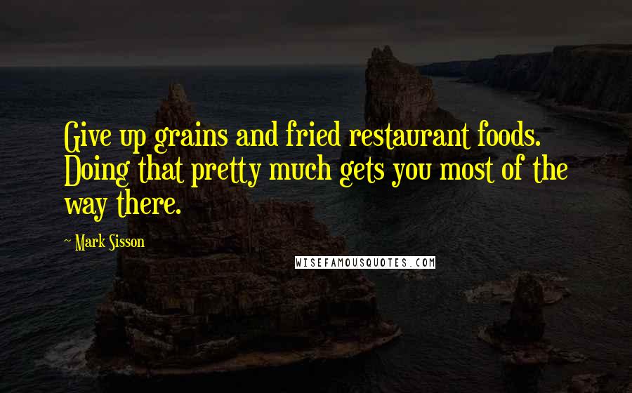 Mark Sisson Quotes: Give up grains and fried restaurant foods. Doing that pretty much gets you most of the way there.