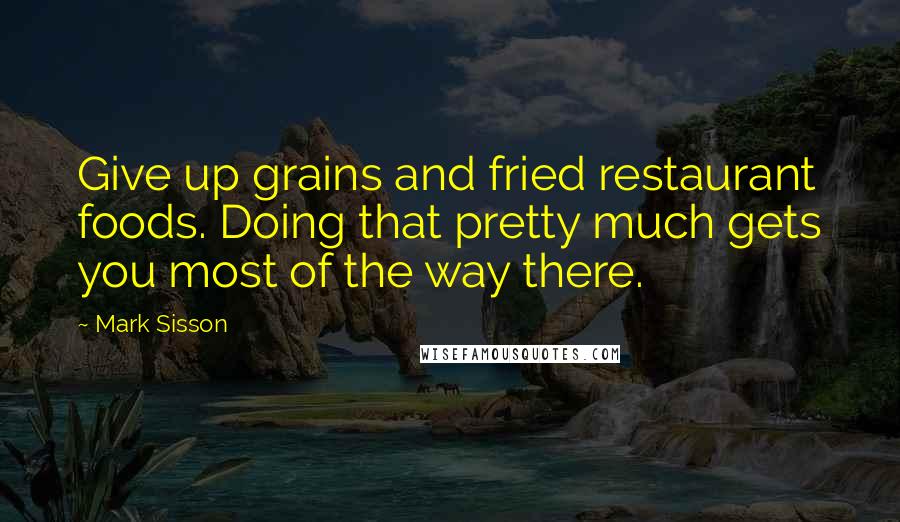 Mark Sisson Quotes: Give up grains and fried restaurant foods. Doing that pretty much gets you most of the way there.