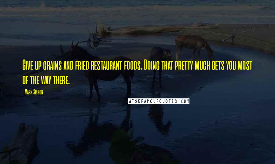 Mark Sisson Quotes: Give up grains and fried restaurant foods. Doing that pretty much gets you most of the way there.