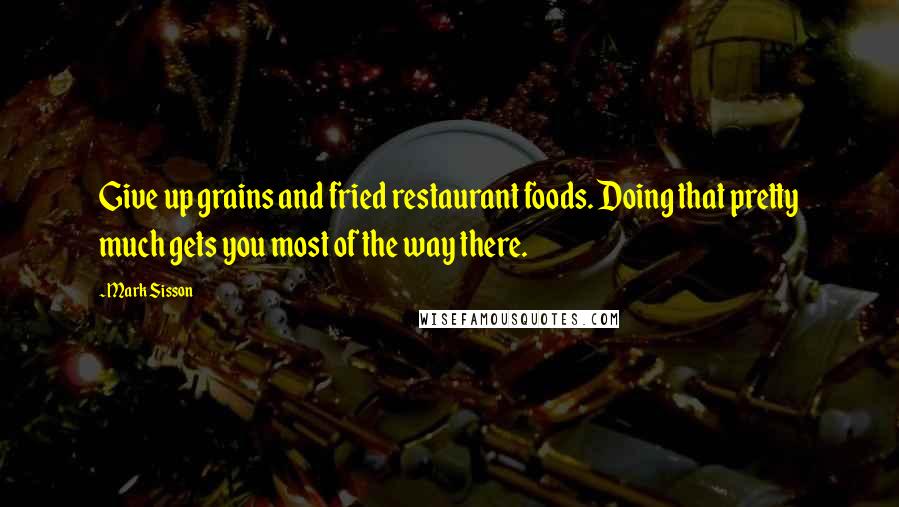 Mark Sisson Quotes: Give up grains and fried restaurant foods. Doing that pretty much gets you most of the way there.