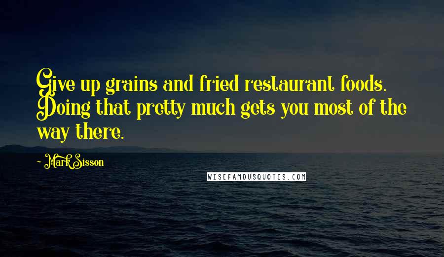 Mark Sisson Quotes: Give up grains and fried restaurant foods. Doing that pretty much gets you most of the way there.