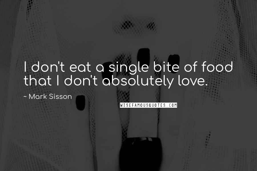 Mark Sisson Quotes: I don't eat a single bite of food that I don't absolutely love.