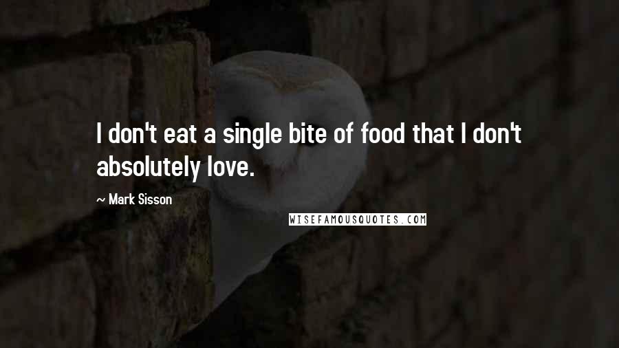 Mark Sisson Quotes: I don't eat a single bite of food that I don't absolutely love.