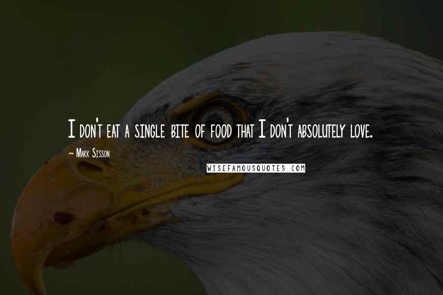 Mark Sisson Quotes: I don't eat a single bite of food that I don't absolutely love.