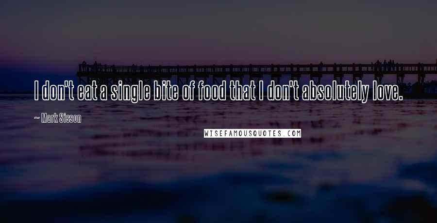 Mark Sisson Quotes: I don't eat a single bite of food that I don't absolutely love.