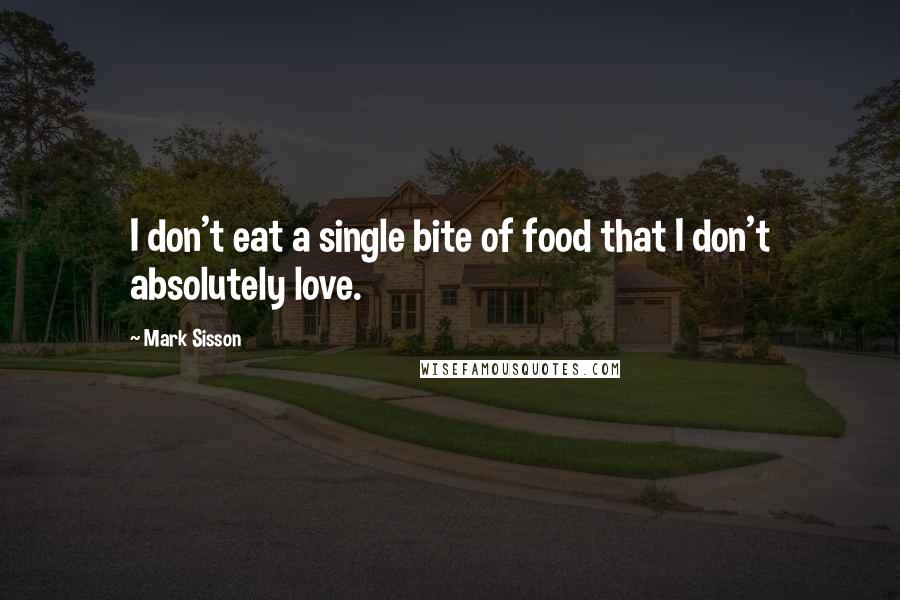 Mark Sisson Quotes: I don't eat a single bite of food that I don't absolutely love.