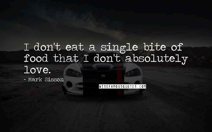 Mark Sisson Quotes: I don't eat a single bite of food that I don't absolutely love.