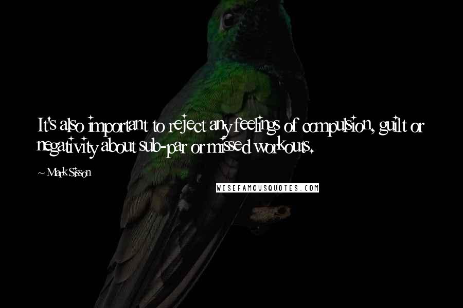 Mark Sisson Quotes: It's also important to reject any feelings of compulsion, guilt or negativity about sub-par or missed workouts.