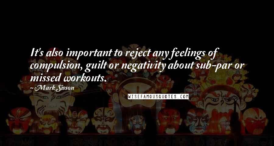 Mark Sisson Quotes: It's also important to reject any feelings of compulsion, guilt or negativity about sub-par or missed workouts.