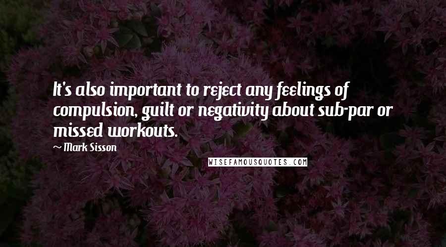 Mark Sisson Quotes: It's also important to reject any feelings of compulsion, guilt or negativity about sub-par or missed workouts.