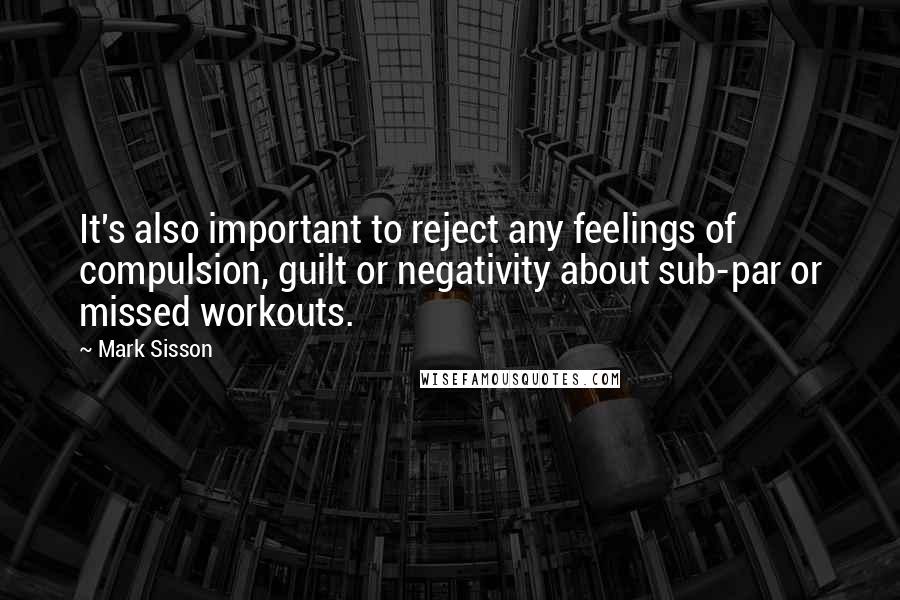 Mark Sisson Quotes: It's also important to reject any feelings of compulsion, guilt or negativity about sub-par or missed workouts.