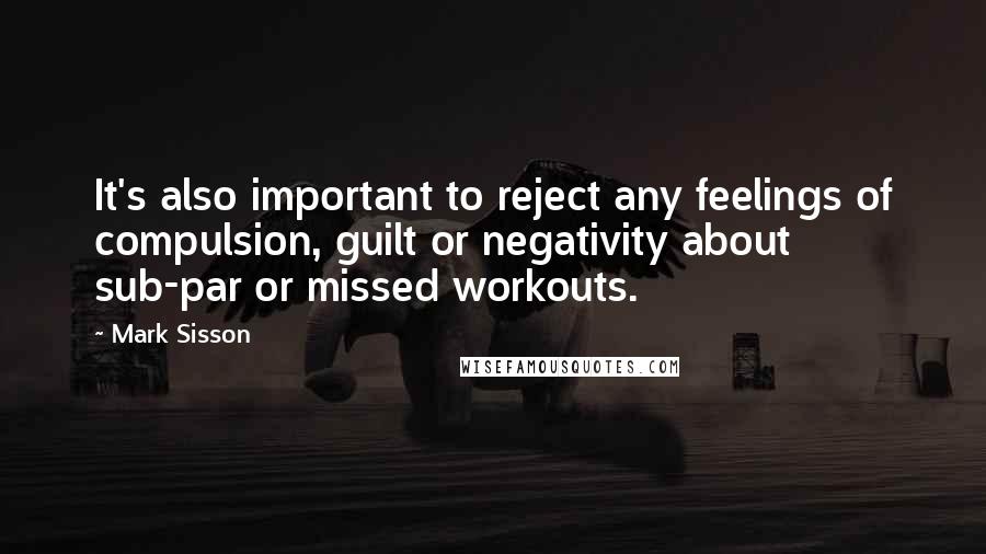 Mark Sisson Quotes: It's also important to reject any feelings of compulsion, guilt or negativity about sub-par or missed workouts.