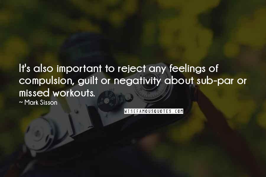 Mark Sisson Quotes: It's also important to reject any feelings of compulsion, guilt or negativity about sub-par or missed workouts.