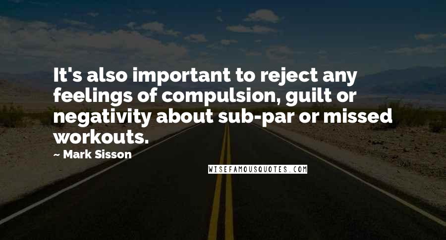 Mark Sisson Quotes: It's also important to reject any feelings of compulsion, guilt or negativity about sub-par or missed workouts.