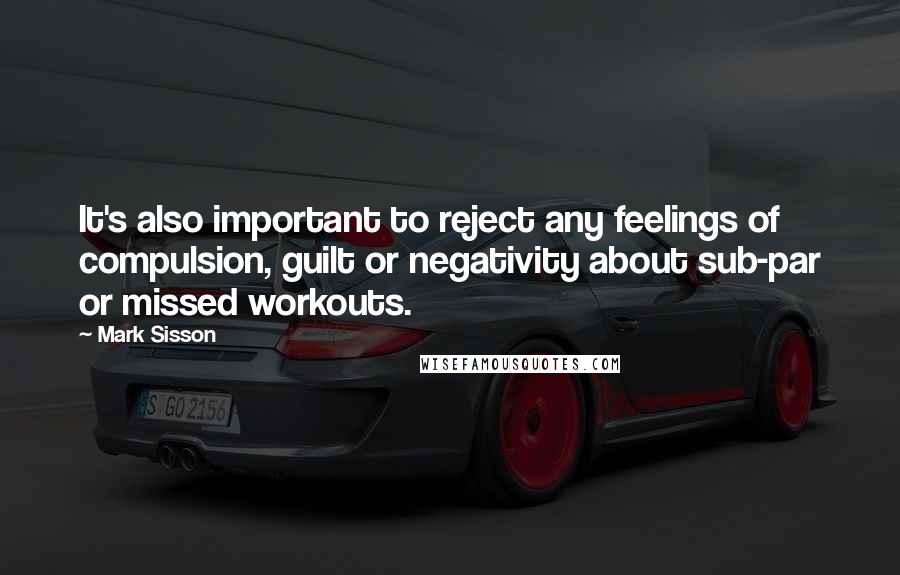 Mark Sisson Quotes: It's also important to reject any feelings of compulsion, guilt or negativity about sub-par or missed workouts.