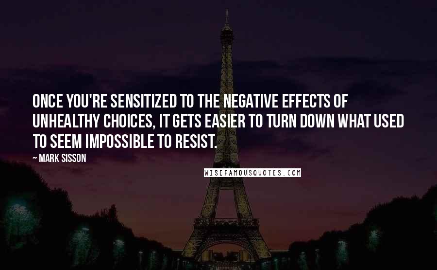 Mark Sisson Quotes: Once you're sensitized to the negative effects of unhealthy choices, it gets easier to turn down what used to seem impossible to resist.