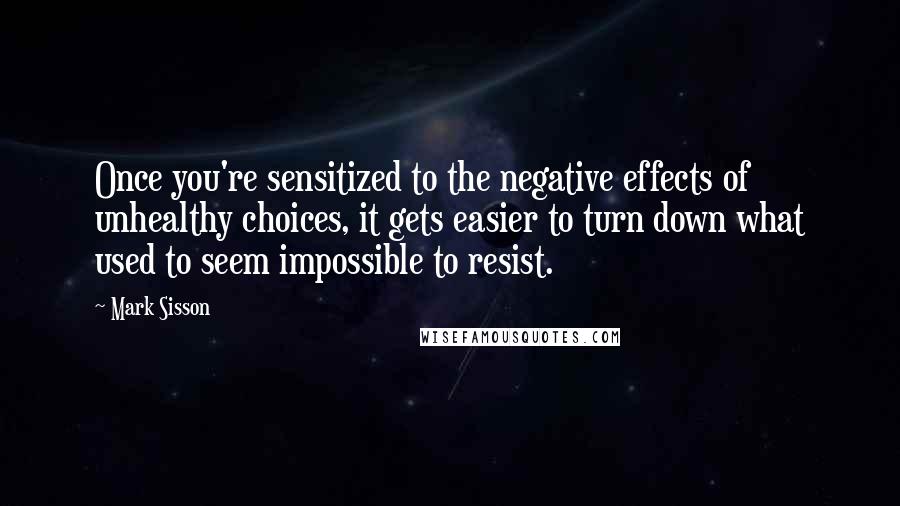 Mark Sisson Quotes: Once you're sensitized to the negative effects of unhealthy choices, it gets easier to turn down what used to seem impossible to resist.