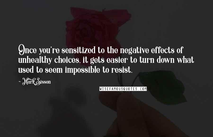 Mark Sisson Quotes: Once you're sensitized to the negative effects of unhealthy choices, it gets easier to turn down what used to seem impossible to resist.