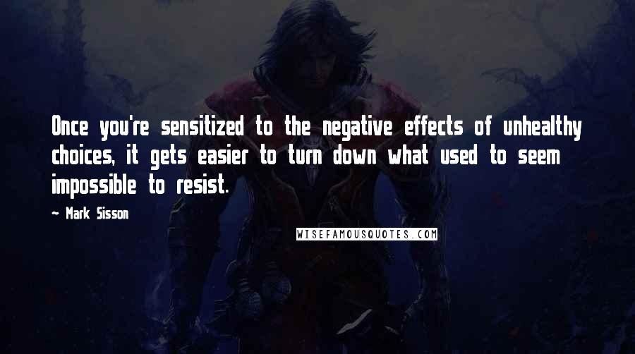 Mark Sisson Quotes: Once you're sensitized to the negative effects of unhealthy choices, it gets easier to turn down what used to seem impossible to resist.