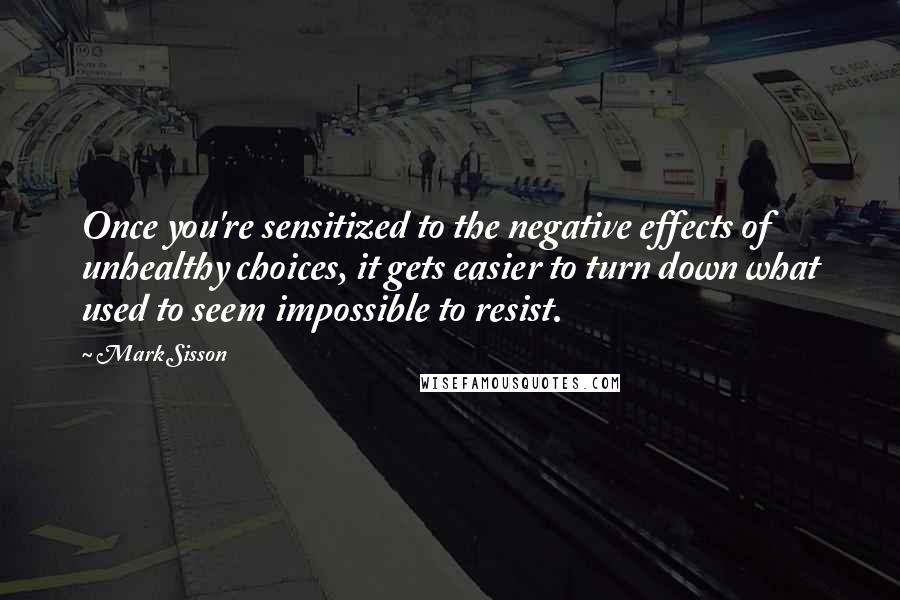 Mark Sisson Quotes: Once you're sensitized to the negative effects of unhealthy choices, it gets easier to turn down what used to seem impossible to resist.