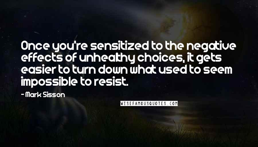 Mark Sisson Quotes: Once you're sensitized to the negative effects of unhealthy choices, it gets easier to turn down what used to seem impossible to resist.