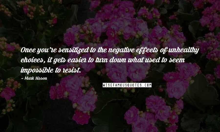 Mark Sisson Quotes: Once you're sensitized to the negative effects of unhealthy choices, it gets easier to turn down what used to seem impossible to resist.