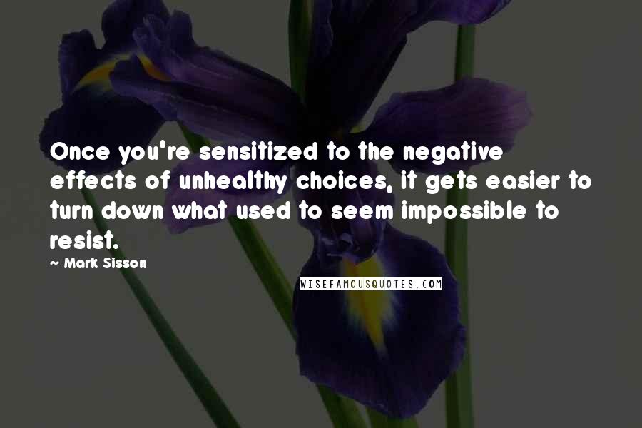 Mark Sisson Quotes: Once you're sensitized to the negative effects of unhealthy choices, it gets easier to turn down what used to seem impossible to resist.