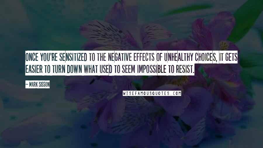 Mark Sisson Quotes: Once you're sensitized to the negative effects of unhealthy choices, it gets easier to turn down what used to seem impossible to resist.