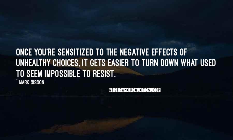 Mark Sisson Quotes: Once you're sensitized to the negative effects of unhealthy choices, it gets easier to turn down what used to seem impossible to resist.