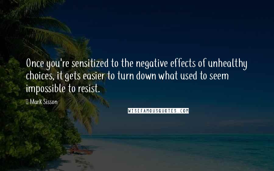 Mark Sisson Quotes: Once you're sensitized to the negative effects of unhealthy choices, it gets easier to turn down what used to seem impossible to resist.