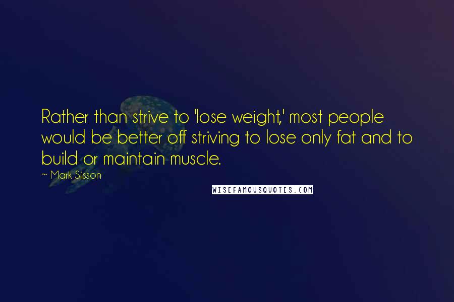 Mark Sisson Quotes: Rather than strive to 'lose weight,' most people would be better off striving to lose only fat and to build or maintain muscle.