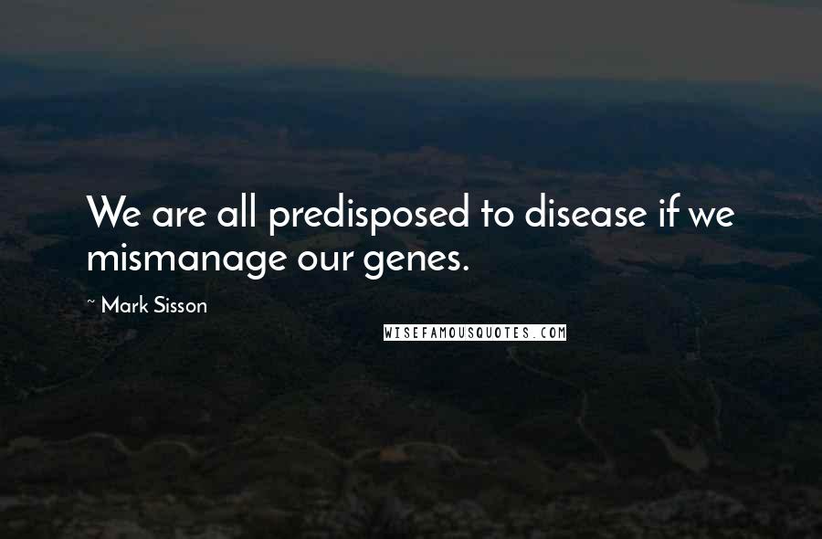 Mark Sisson Quotes: We are all predisposed to disease if we mismanage our genes.