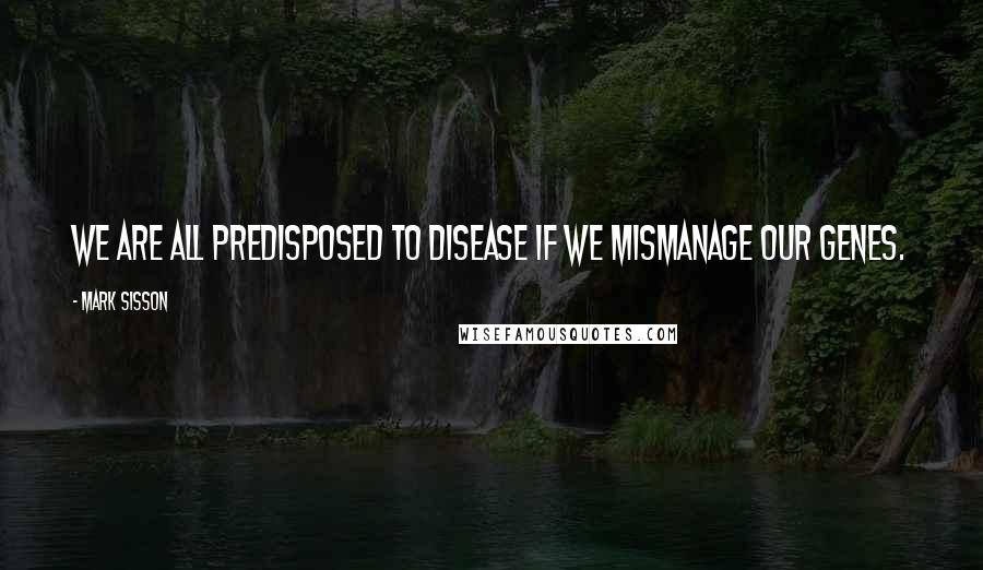 Mark Sisson Quotes: We are all predisposed to disease if we mismanage our genes.