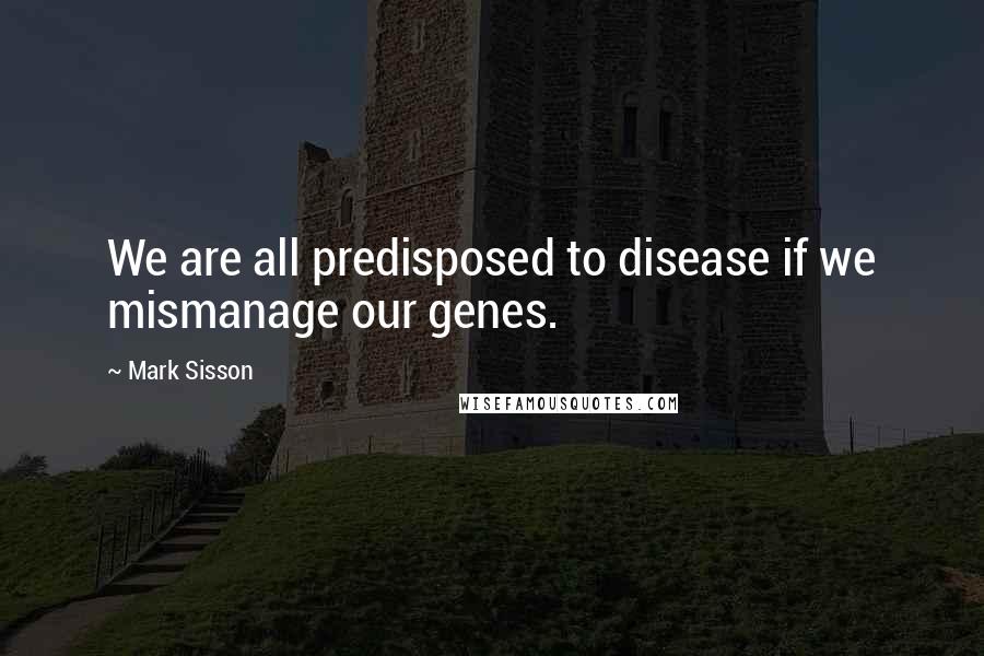 Mark Sisson Quotes: We are all predisposed to disease if we mismanage our genes.